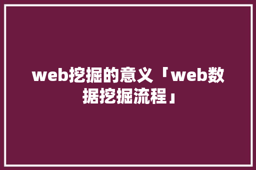 web挖掘的意义「web数据挖掘流程」 web挖掘的意义「web数据挖掘流程」 Web前端