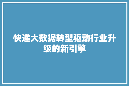 快递大数据转型驱动行业升级的新引擎