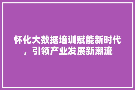 怀化大数据培训赋能新时代，引领产业发展新潮流