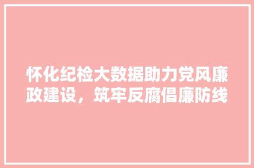 怀化纪检大数据助力党风廉政建设，筑牢反腐倡廉防线
