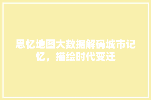 思忆地图大数据解码城市记忆，描绘时代变迁