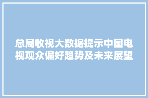 总局收视大数据提示中国电视观众偏好趋势及未来展望
