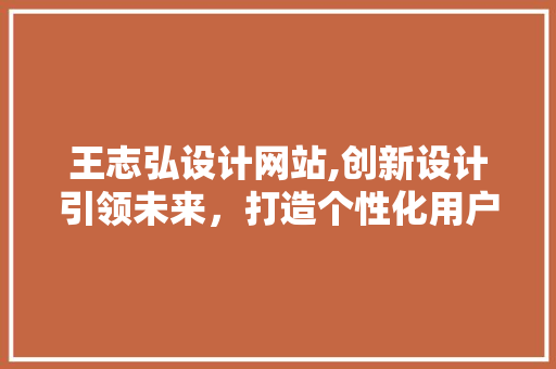 王志弘设计网站,创新设计引领未来，打造个性化用户体验 王志弘设计网站,创新设计引领未来，打造个性化用户体验 WordPress教程