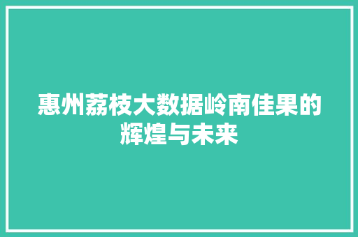 惠州荔枝大数据岭南佳果的辉煌与未来