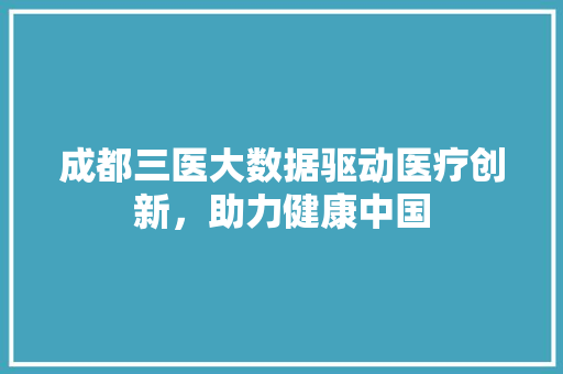成都三医大数据驱动医疗创新，助力健康中国