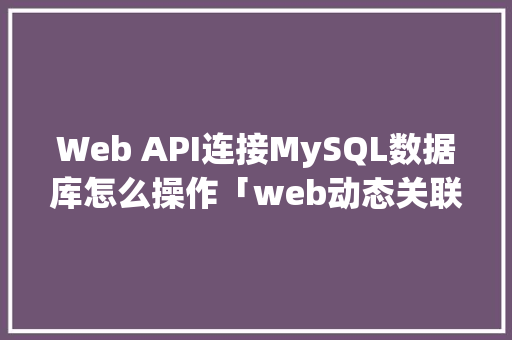 Web API连接MySQL数据库怎么操作「web动态关联数据库是什么」 Web前端