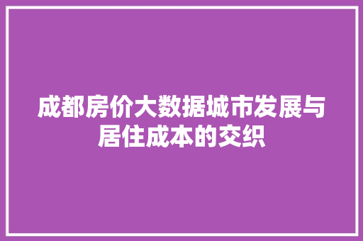 成都房价大数据城市发展与居住成本的交织