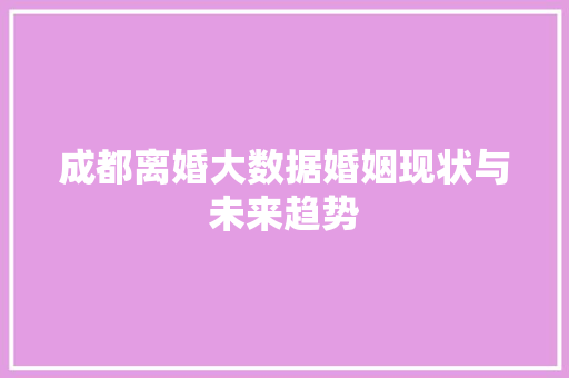 成都离婚大数据婚姻现状与未来趋势
