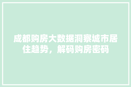 成都购房大数据洞察城市居住趋势，解码购房密码