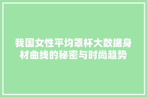 我国女性平均罩杯大数据身材曲线的秘密与时尚趋势