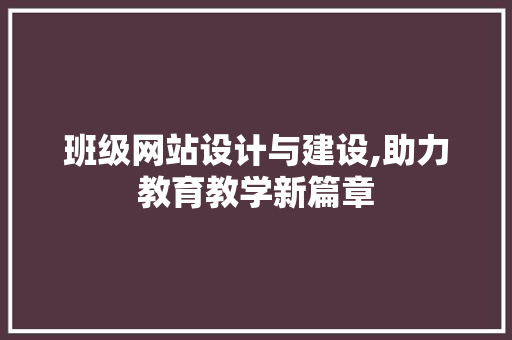 班级网站设计与建设,助力教育教学新篇章 班级网站设计与建设,助力教育教学新篇章 Web前端