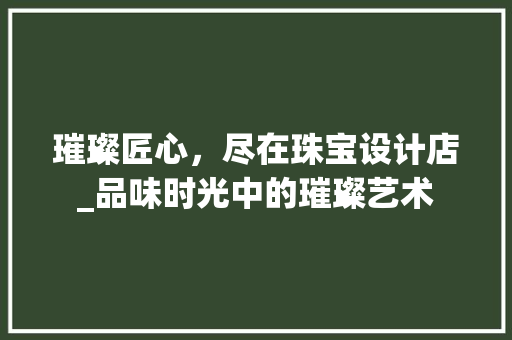 璀璨匠心，尽在珠宝设计店_品味时光中的璀璨艺术