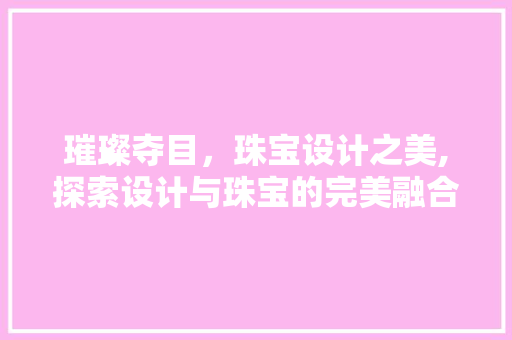 璀璨夺目，珠宝设计之美,探索设计与珠宝的完美融合 璀璨夺目，珠宝设计之美,探索设计与珠宝的完美融合 Web前端