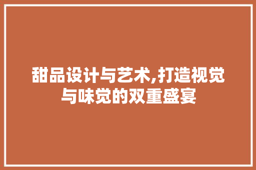 甜品设计与艺术,打造视觉与味觉的双重盛宴 甜品设计与艺术,打造视觉与味觉的双重盛宴 友链在线