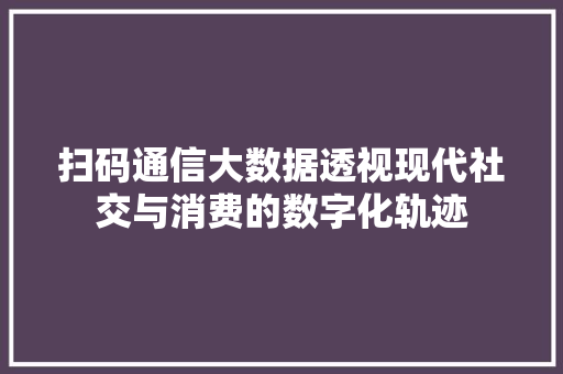 扫码通信大数据透视现代社交与消费的数字化轨迹