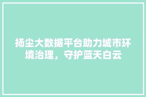 扬尘大数据平台助力城市环境治理，守护蓝天白云