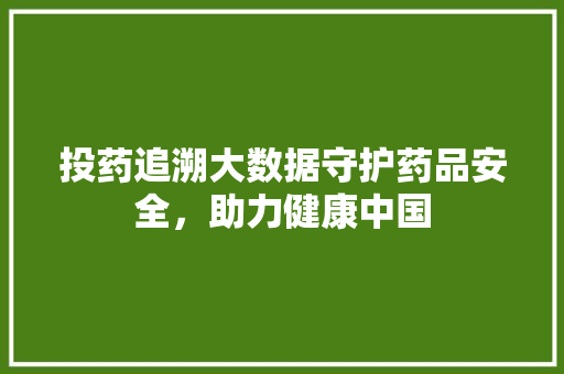 投药追溯大数据守护药品安全，助力健康中国