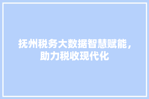 抚州税务大数据智慧赋能，助力税收现代化