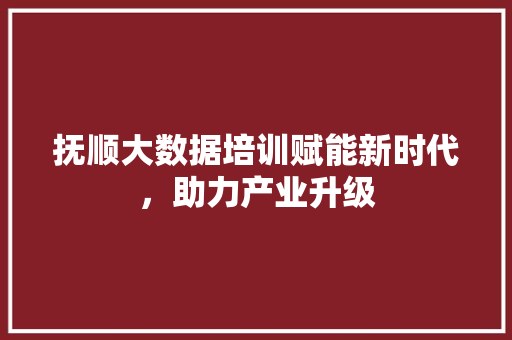 抚顺大数据培训赋能新时代，助力产业升级