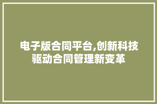 电子版合同平台,创新科技驱动合同管理新变革