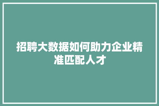 招聘大数据如何助力企业精准匹配人才