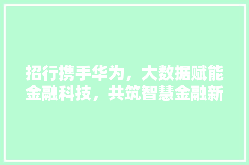 招行携手华为，大数据赋能金融科技，共筑智慧金融新篇章