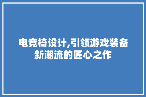 电竞椅设计,引领游戏装备新潮流的匠心之作 电竞椅设计,引领游戏装备新潮流的匠心之作 友链在线