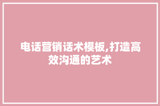 电话营销话术模板,打造高效沟通的艺术