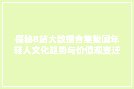 探秘B站大数据合集我国年轻人文化趋势与价值观变迁