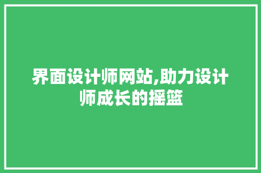 界面设计师网站,助力设计师成长的摇篮