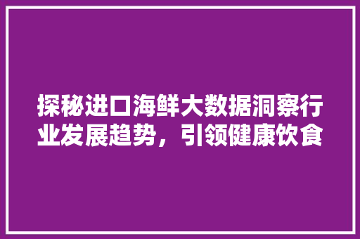 探秘进口海鲜大数据洞察行业发展趋势，引领健康饮食新风尚