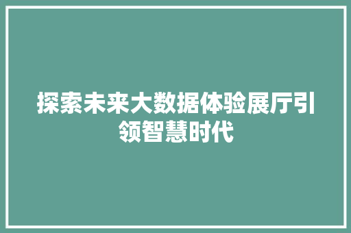 探索未来大数据体验展厅引领智慧时代