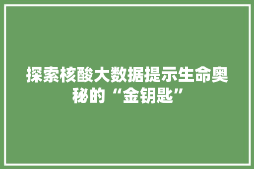 探索核酸大数据提示生命奥秘的“金钥匙”