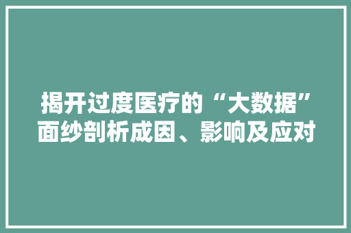 揭开过度医疗的“大数据”面纱剖析成因、影响及应对步骤