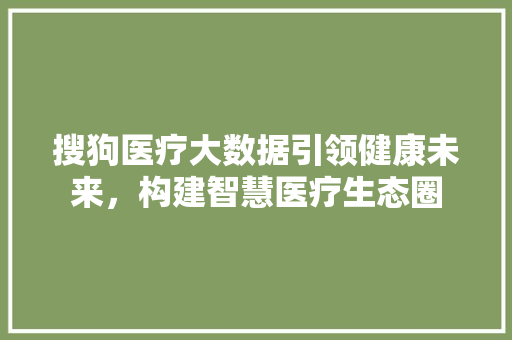 搜狗医疗大数据引领健康未来，构建智慧医疗生态圈