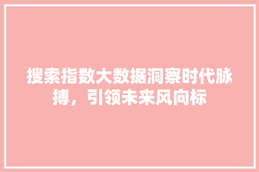 搜索指数大数据洞察时代脉搏，引领未来风向标