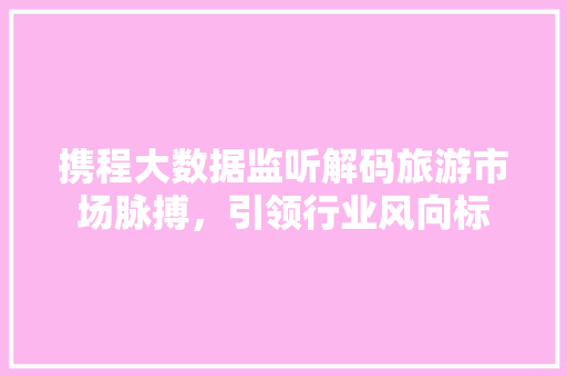 携程大数据监听解码旅游市场脉搏，引领行业风向标