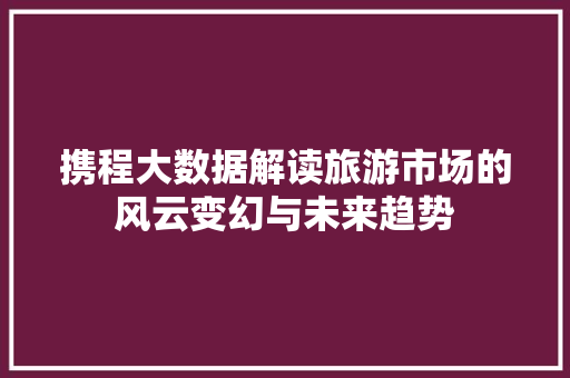 携程大数据解读旅游市场的风云变幻与未来趋势