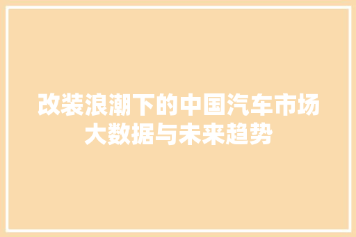 改装浪潮下的中国汽车市场大数据与未来趋势