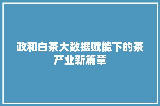 政和白茶大数据赋能下的茶产业新篇章