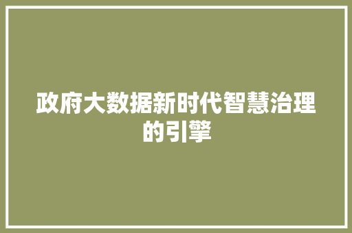政府大数据新时代智慧治理的引擎