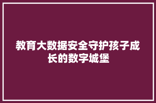 教育大数据安全守护孩子成长的数字城堡