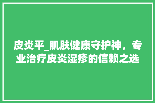 皮炎平_肌肤健康守护神，专业治疗皮炎湿疹的信赖之选 皮炎平_肌肤健康守护神，专业治疗皮炎湿疹的信赖之选 建站教程
