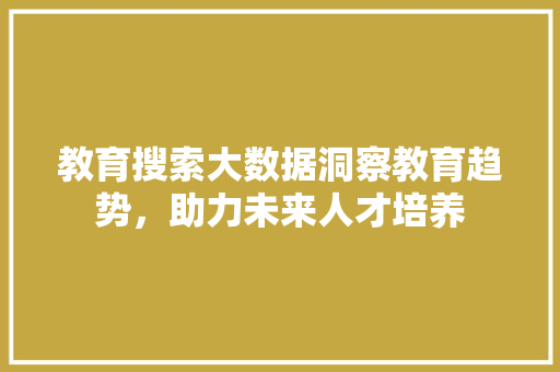 教育搜索大数据洞察教育趋势，助力未来人才培养