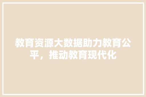 教育资源大数据助力教育公平，推动教育现代化