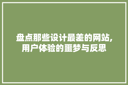 盘点那些设计最差的网站,用户体验的噩梦与反思