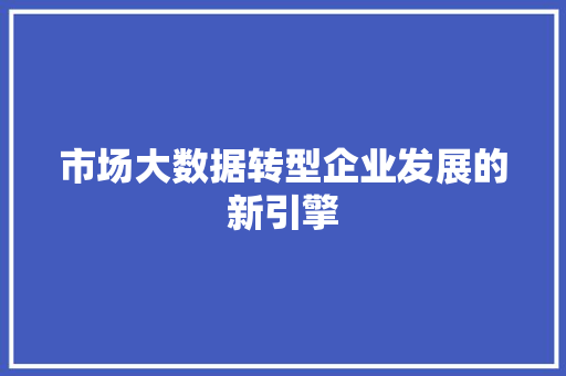 市场大数据转型企业发展的新引擎