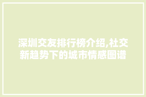 深圳交友排行榜介绍,社交新趋势下的城市情感图谱 深圳交友排行榜介绍,社交新趋势下的城市情感图谱 服务器/数据库