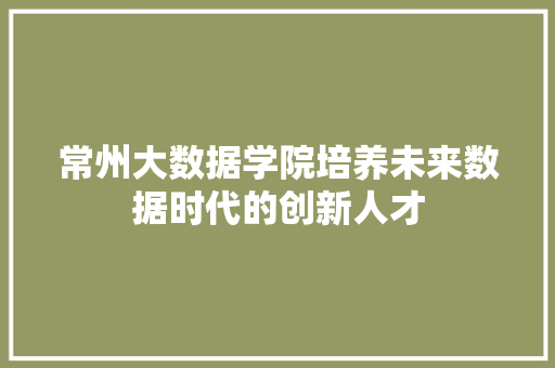 常州大数据学院培养未来数据时代的创新人才