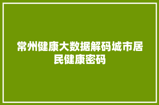 常州健康大数据解码城市居民健康密码